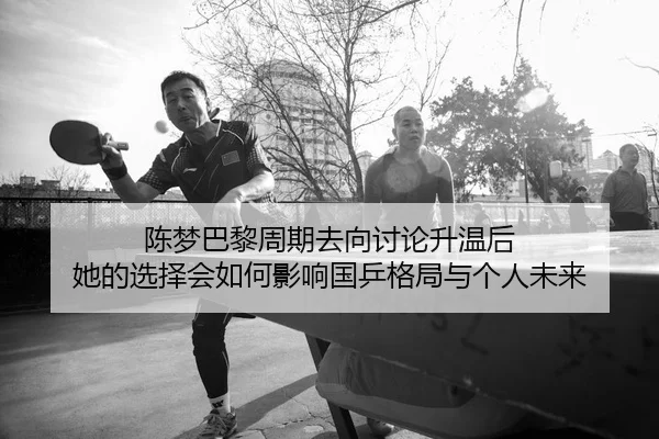 陈梦巴黎周期去向讨论升温后 她的选择会如何影响国乒格局与个人未来