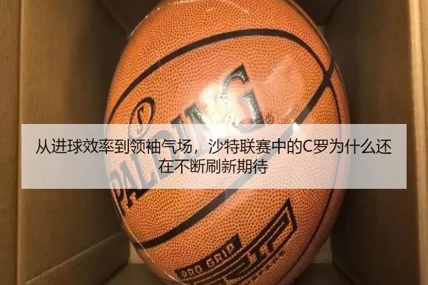 从进球效率到领袖气场，沙特联赛中的C罗为什么还在不断刷新期待