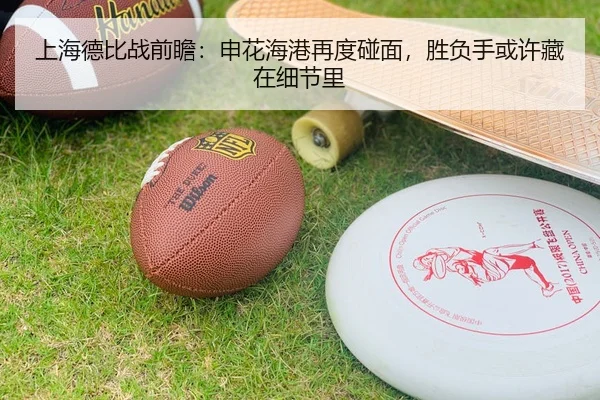 上海德比战前瞻：申花海港再度碰面，胜负手或许藏在细节里