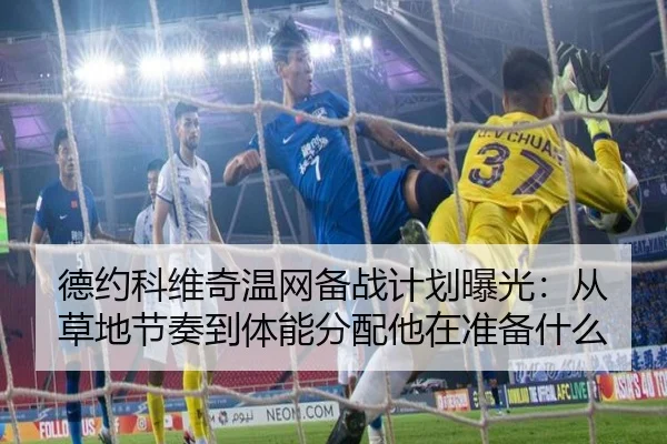 德约科维奇温网备战计划曝光：从草地节奏到体能分配他在准备什么