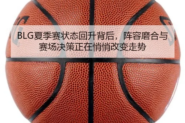 BLG夏季赛状态回升背后，阵容磨合与赛场决策正在悄悄改变走势